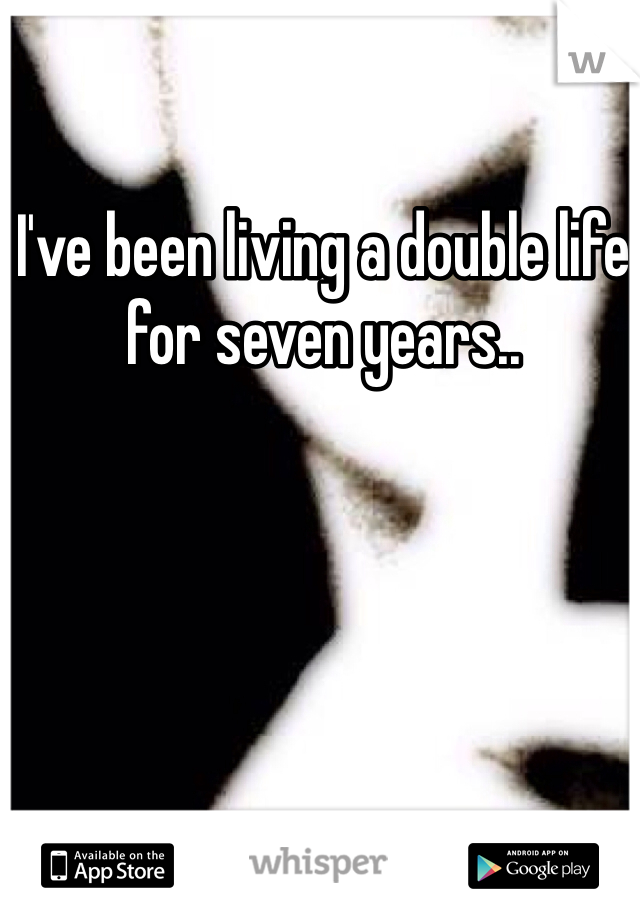 I've been living a double life for seven years.. 