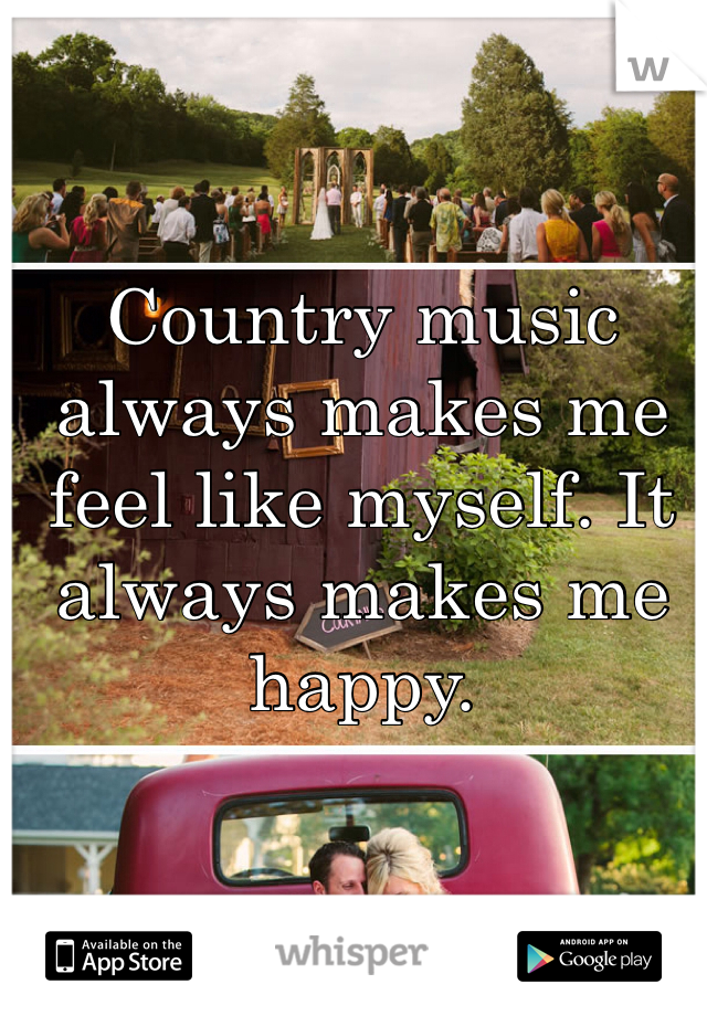 Country music always makes me feel like myself. It always makes me happy.