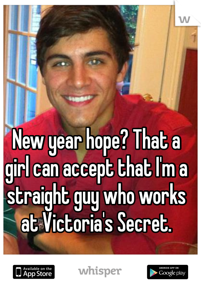 New year hope? That a girl can accept that I'm a straight guy who works at Victoria's Secret. 