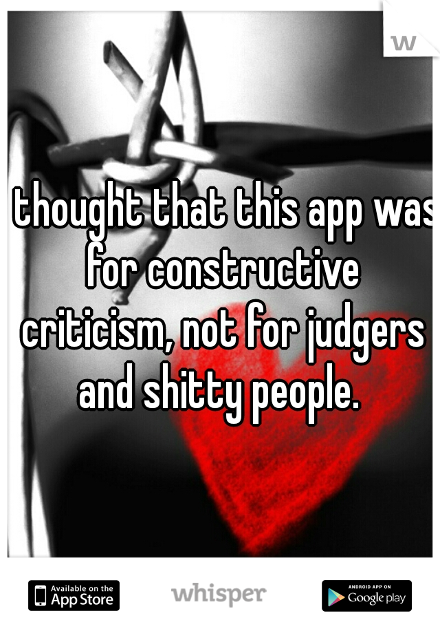 I thought that this app was for constructive criticism, not for judgers and shitty people. 