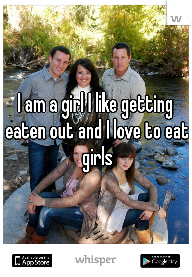 I am a girl I like getting eaten out and I love to eat girls