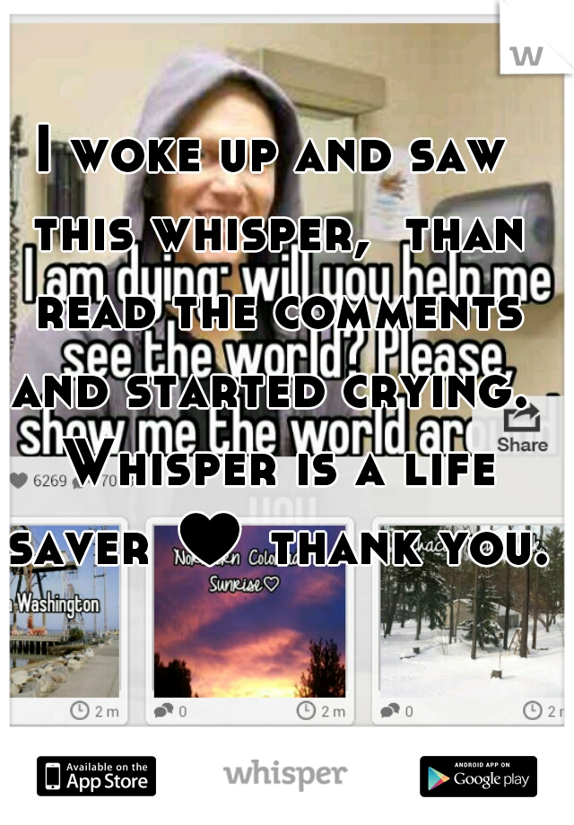 I woke up and saw this whisper,  than read the comments and started crying.  Whisper is a life saver ♥ thank you. 