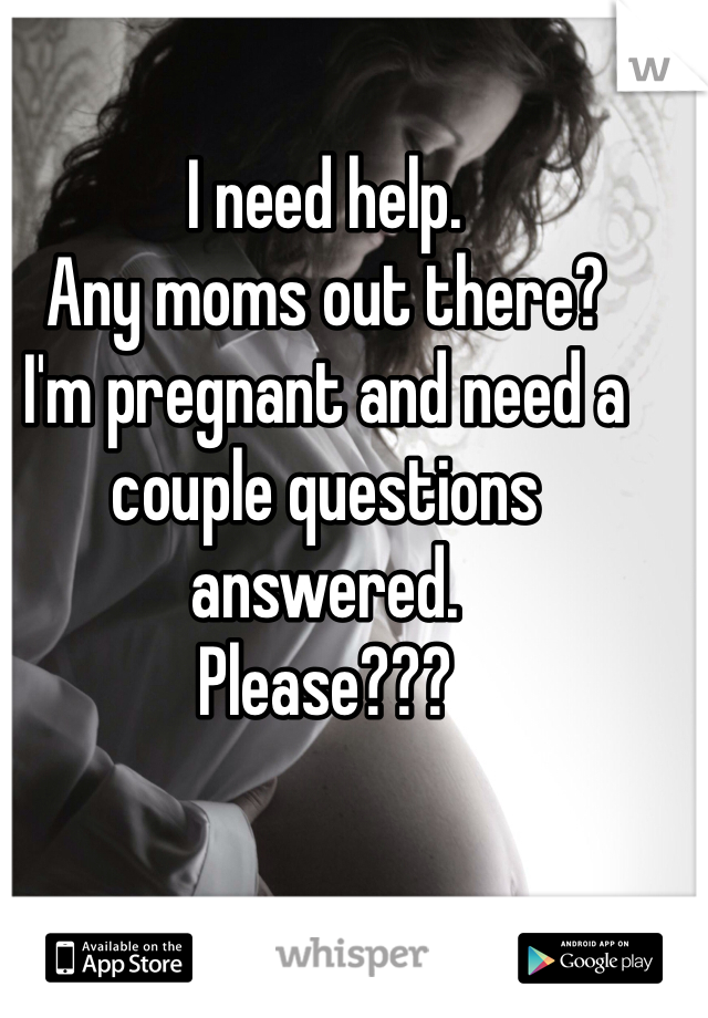 I need help. 
Any moms out there? 
I'm pregnant and need a couple questions answered. 
Please???