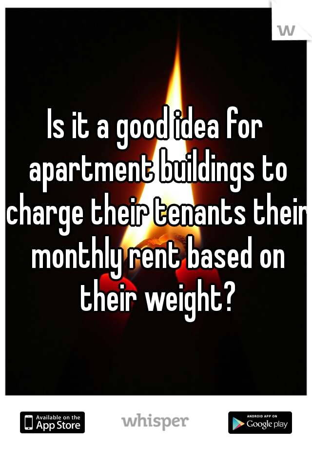 Is it a good idea for apartment buildings to charge their tenants their monthly rent based on their weight?