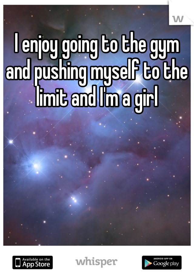 I enjoy going to the gym and pushing myself to the limit and I'm a girl