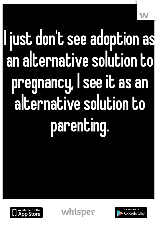 I just don't see adoption as an alternative solution to pregnancy, I see it as an alternative solution to parenting.