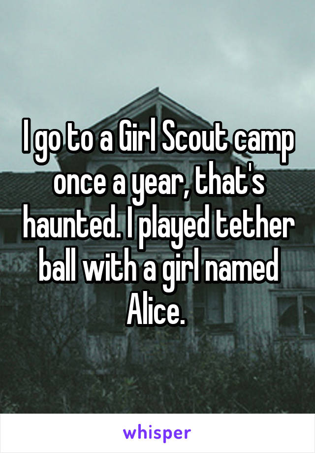 I go to a Girl Scout camp once a year, that's haunted. I played tether ball with a girl named Alice. 