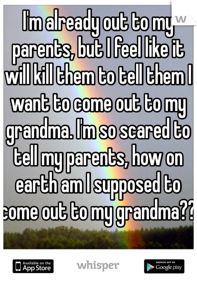 I'm already out to my parents, but I feel like it will kill them to tell them I want to come out to my grandma. I'm so scared to tell my parents, how on earth am I supposed to come out to my grandma??