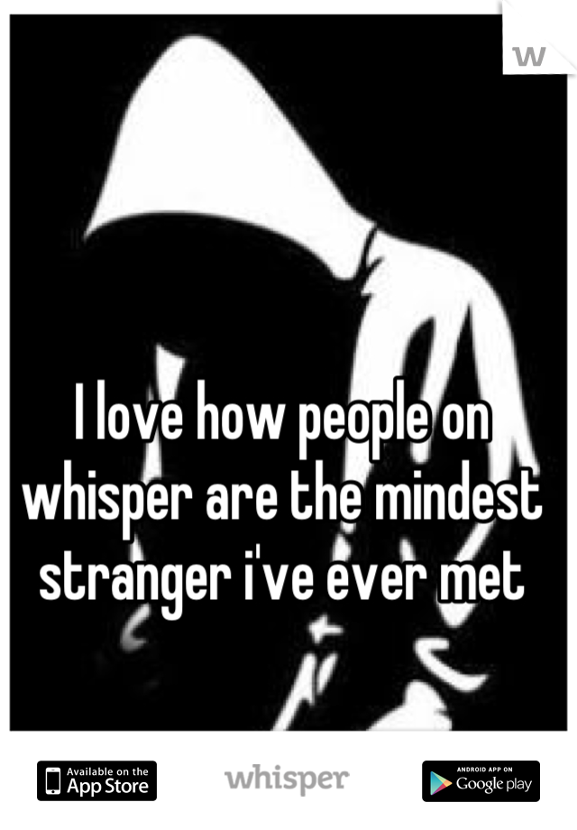 I love how people on whisper are the mindest stranger i've ever met
