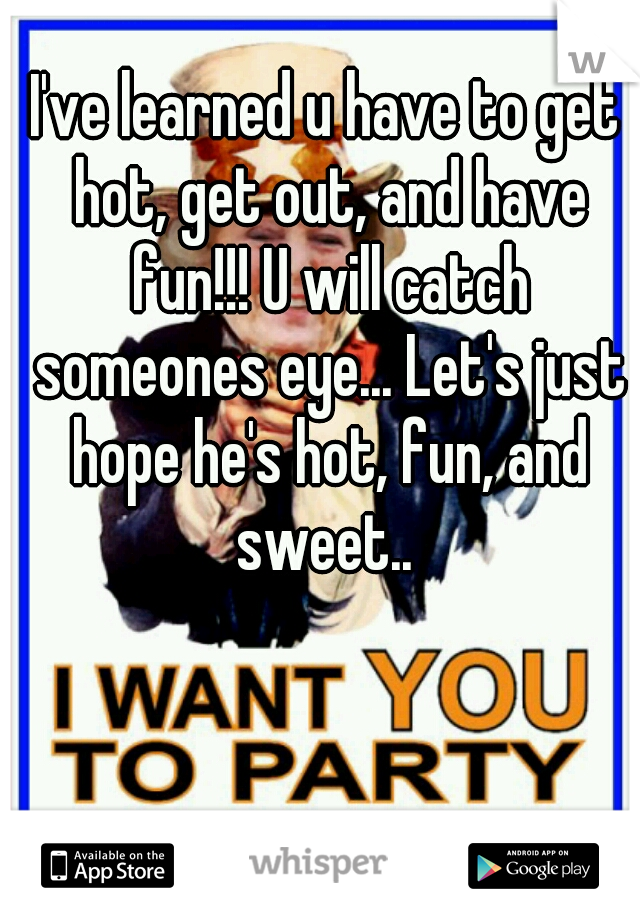 I've learned u have to get hot, get out, and have fun!!! U will catch someones eye... Let's just hope he's hot, fun, and sweet.. 