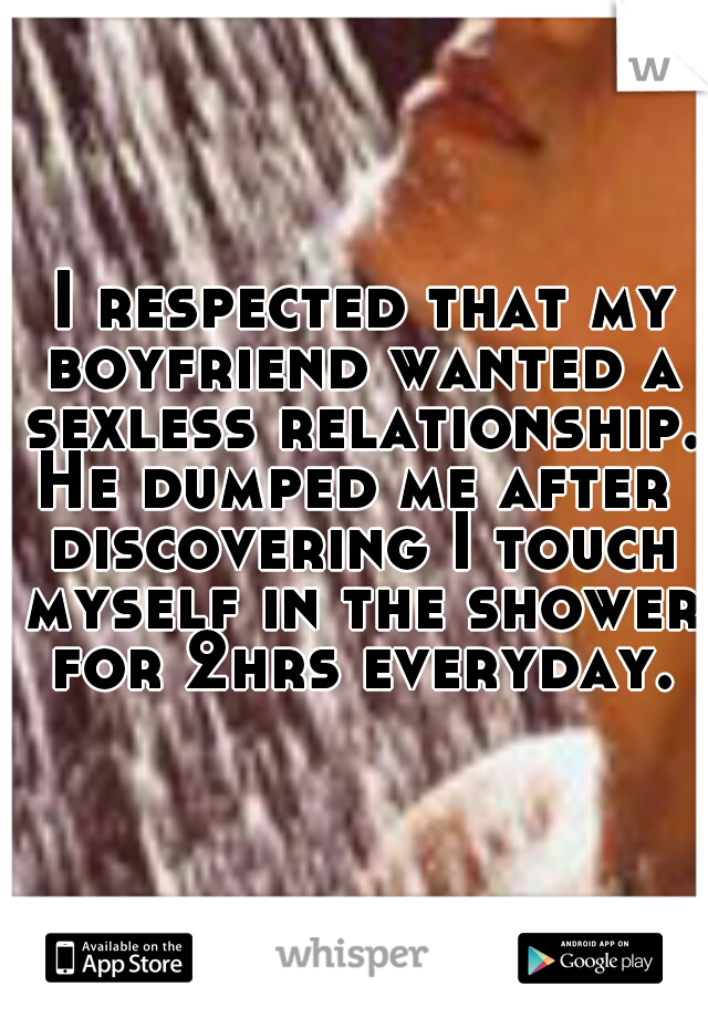  I respected that my boyfriend wanted a sexless relationship.
He dumped me after discovering I touch myself in the shower for 2hrs everyday.