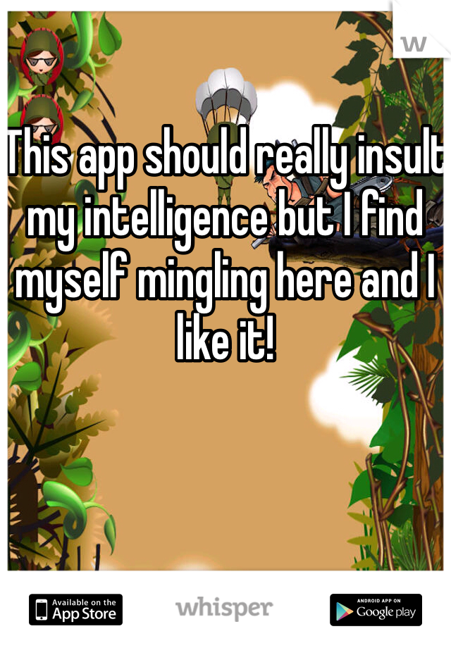 

This app should really insult my intelligence but I find myself mingling here and I like it! 