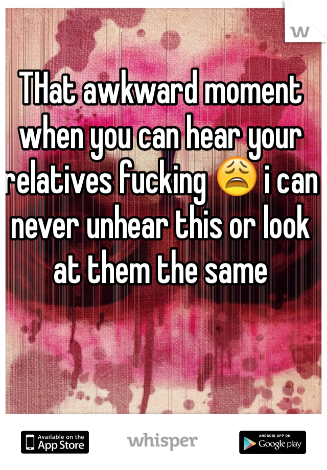 THat awkward moment when you can hear your relatives fucking 😩 i can never unhear this or look at them the same 