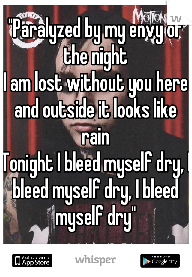 "Paralyzed by my envy of the night
I am lost without you here and outside it looks like rain
Tonight I bleed myself dry, I bleed myself dry, I bleed myself dry"