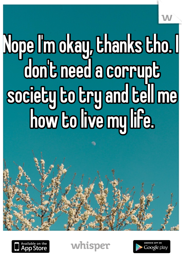 Nope I'm okay, thanks tho. I don't need a corrupt society to try and tell me how to live my life.