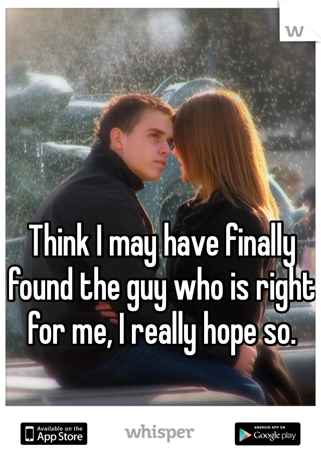 Think I may have finally found the guy who is right for me, I really hope so. 