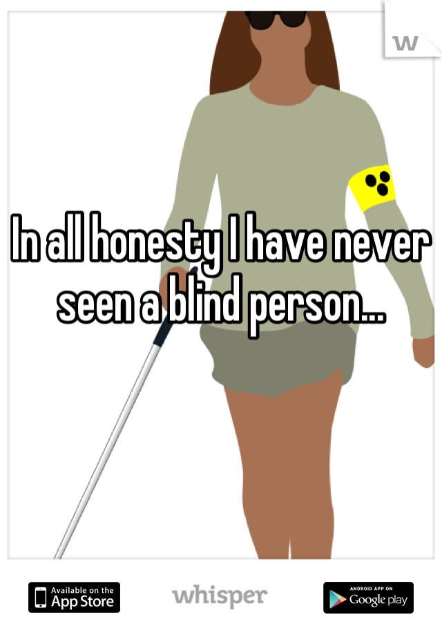 In all honesty I have never seen a blind person...