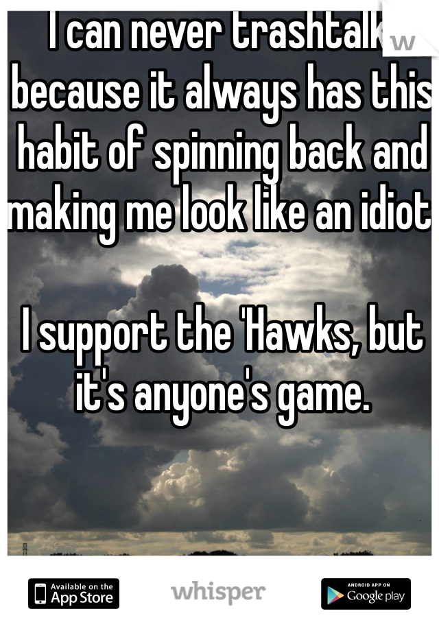 I can never trashtalk, because it always has this habit of spinning back and making me look like an idiot.

I support the 'Hawks, but it's anyone's game.