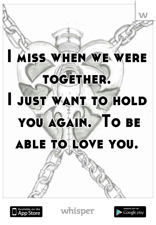 I miss when we were together. 
I just want to hold you again.  To be able to love you. 