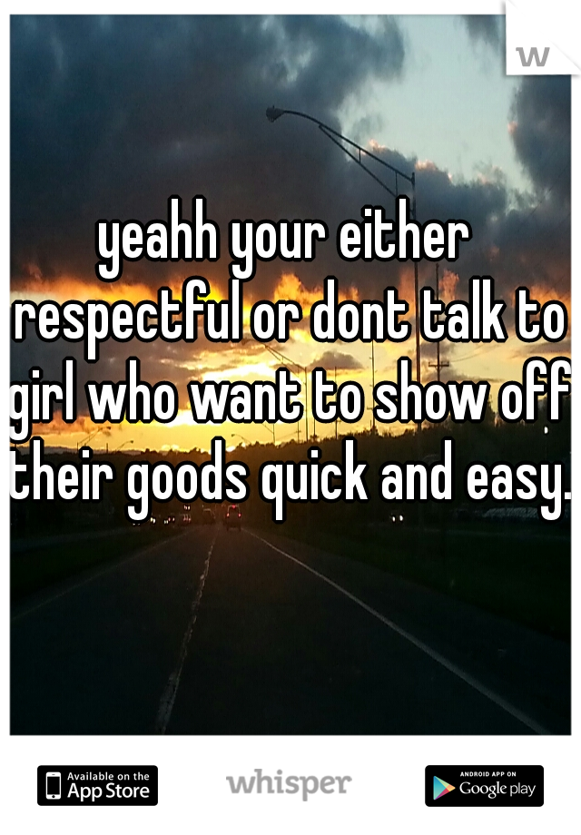 yeahh your either respectful or dont talk to girl who want to show off their goods quick and easy.  