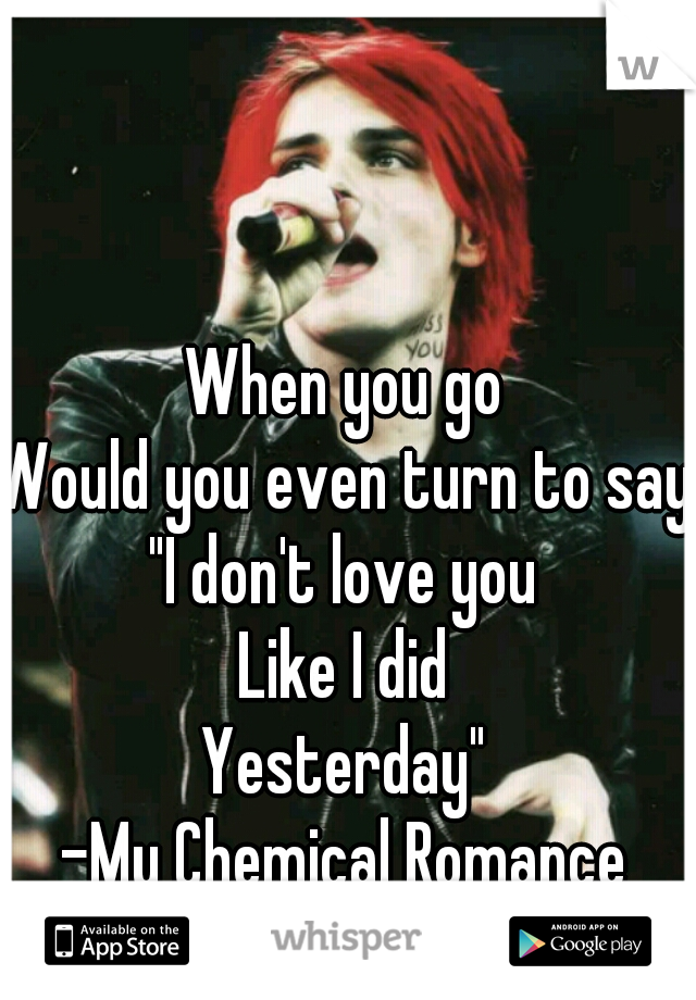 When you go
Would you even turn to say
"I don't love you
Like I did
Yesterday"
-My Chemical Romance