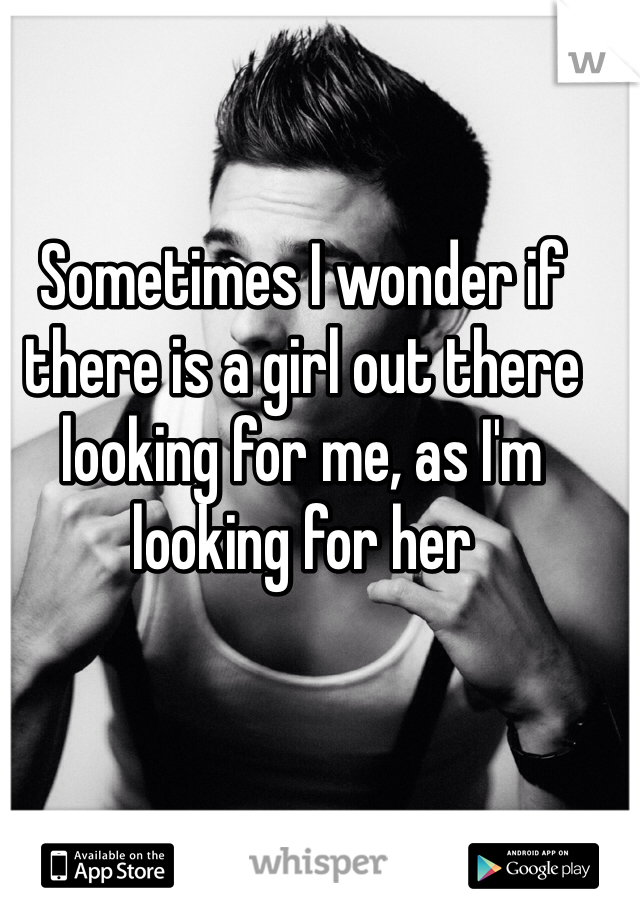 Sometimes I wonder if there is a girl out there looking for me, as I'm looking for her