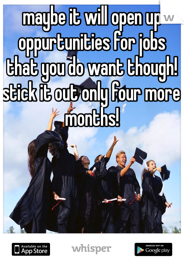 maybe it will open up oppurtunities for jobs that you do want though! stick it out only four more months!