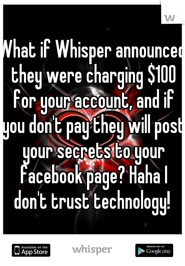 What if Whisper announced they were charging $100 for your account, and if you don't pay they will post your secrets to your facebook page? Haha I don't trust technology! 