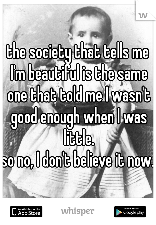 the society that tells me I'm beautiful is the same one that told me I wasn't good enough when I was little.
so no, I don't believe it now.