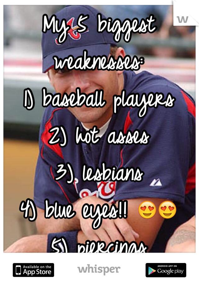 My 5 biggest weaknesses:
1) baseball players
2) hot asses
3) lesbians
4) blue eyes!! 😍😍
5) piercings  