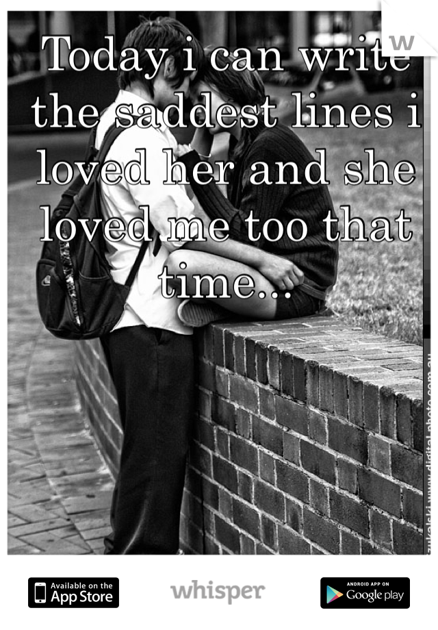 Today i can write the saddest lines i loved her and she loved me too that time...