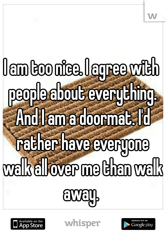 I am too nice. I agree with people about everything. And I am a doormat. I'd rather have everyone walk all over me than walk away. 