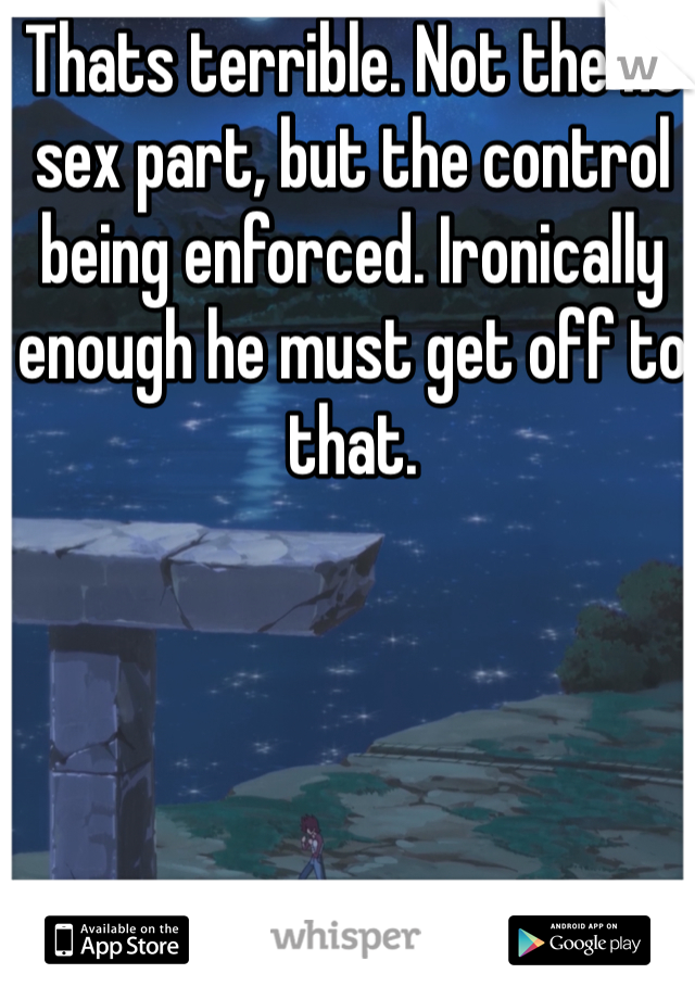 Thats terrible. Not the no sex part, but the control being enforced. Ironically enough he must get off to that.