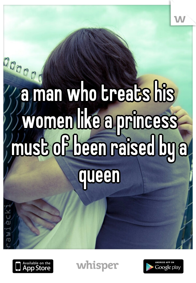 a man who treats his women like a princess must of been raised by a queen