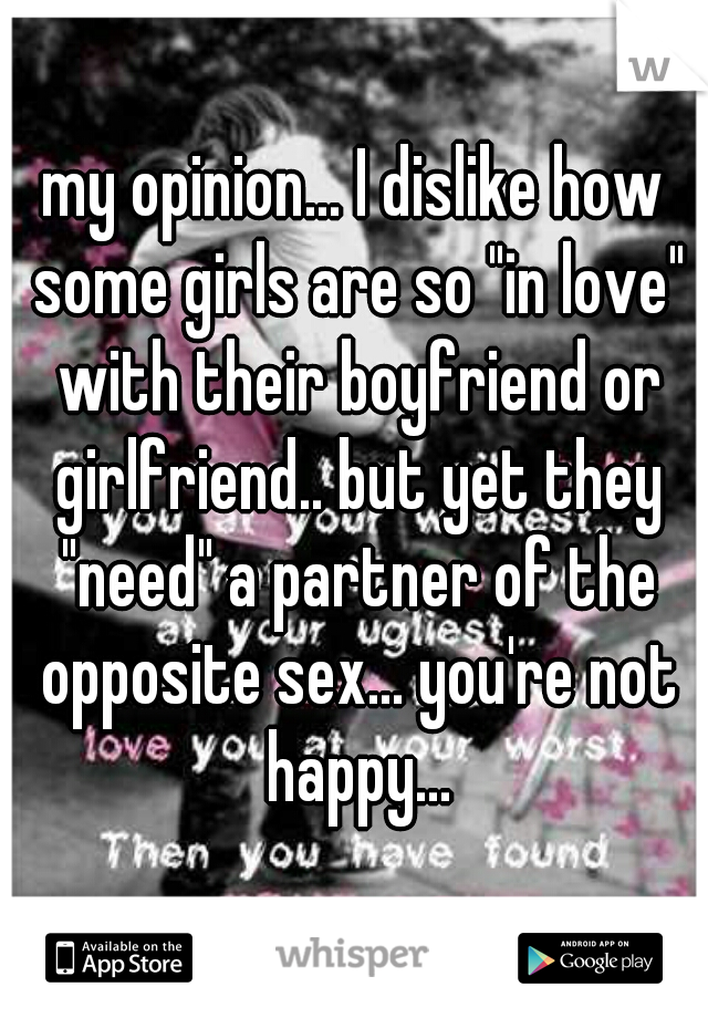 my opinion... I dislike how some girls are so "in love" with their boyfriend or girlfriend.. but yet they "need" a partner of the opposite sex... you're not happy...