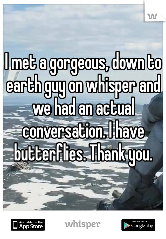 I met a gorgeous, down to earth guy on whisper and we had an actual conversation. I have butterflies. Thank you. 