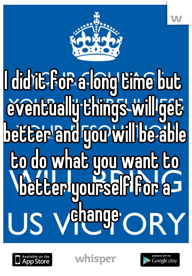 I did it for a long time but eventually things will get better and you will be able to do what you want to better yourself for a change