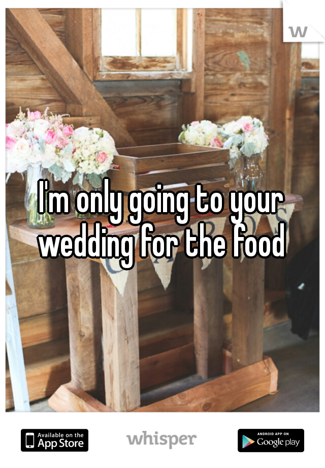 I'm only going to your wedding for the food 