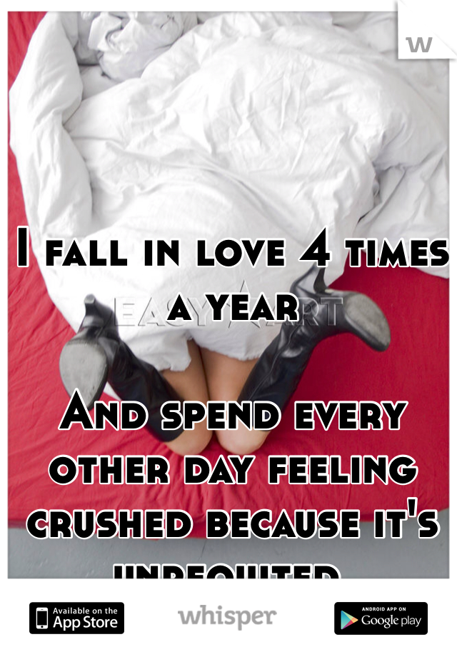 I fall in love 4 times a year 

And spend every other day feeling crushed because it's unrequited. 