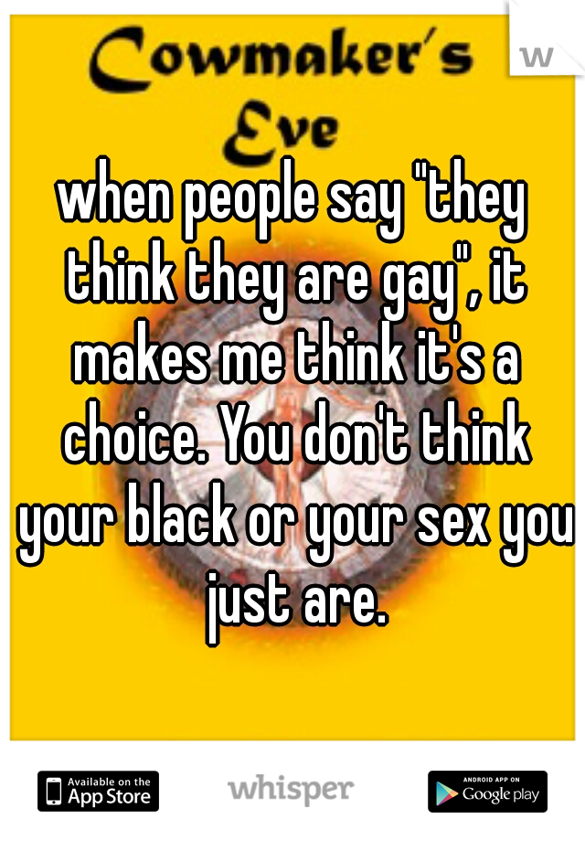 when people say "they think they are gay", it makes me think it's a choice. You don't think your black or your sex you just are.