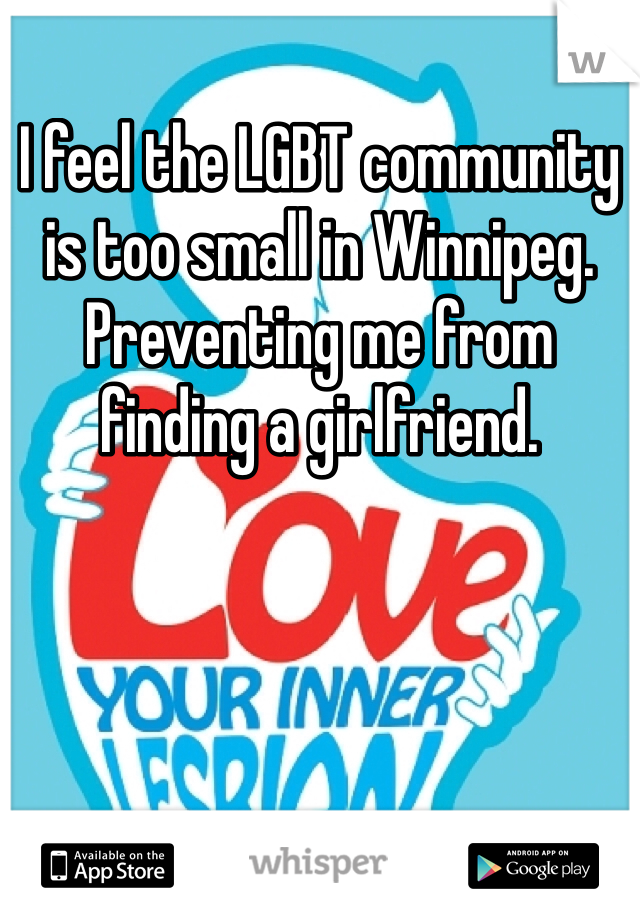 I feel the LGBT community is too small in Winnipeg. Preventing me from finding a girlfriend.