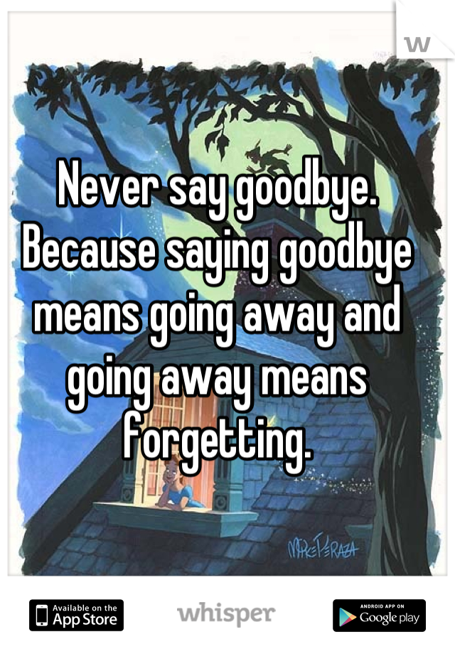 Never say goodbye.
Because saying goodbye means going away and going away means forgetting.