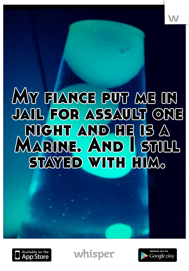 My fiance put me in jail for assault one night and he is a Marine. And I still stayed with him.