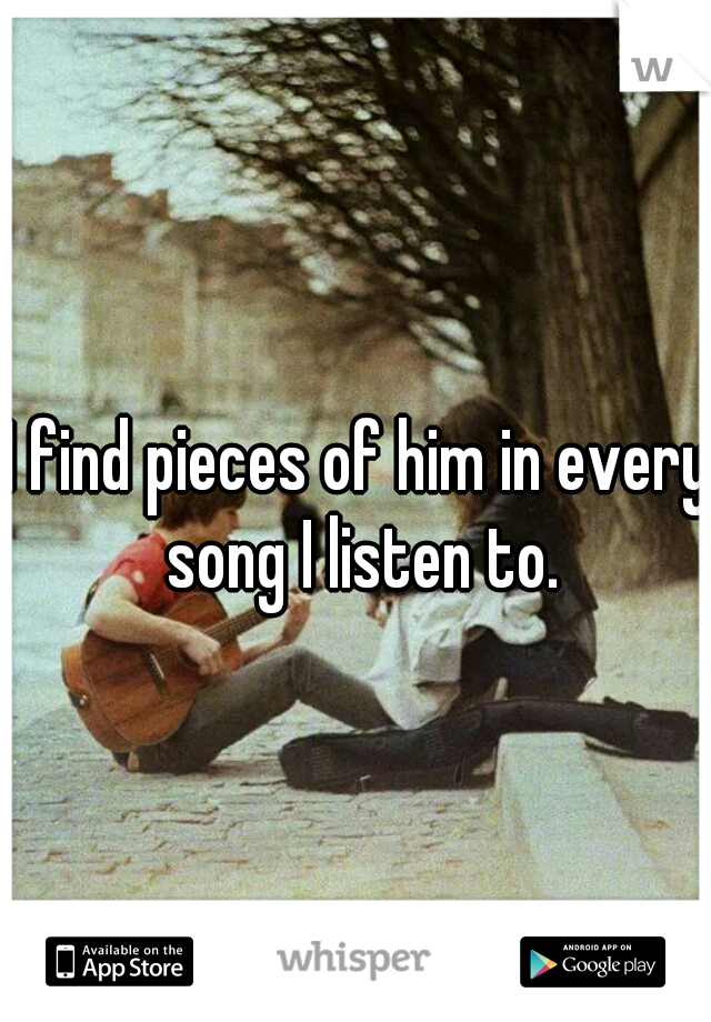 I find pieces of him in every song I listen to.