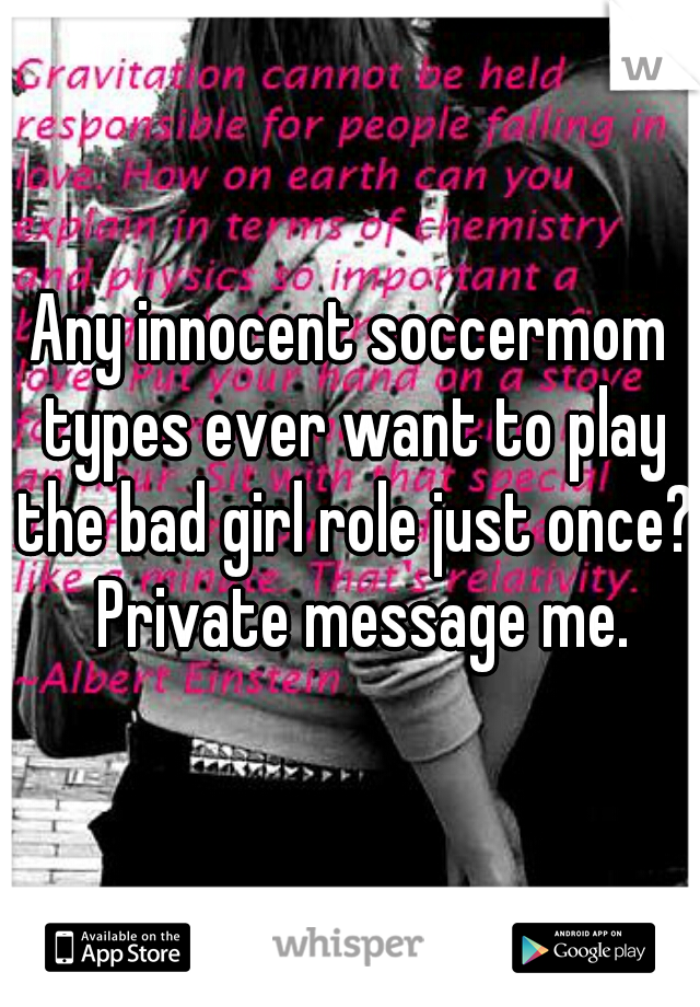 Any innocent soccermom types ever want to play the bad girl role just once?  Private message me.