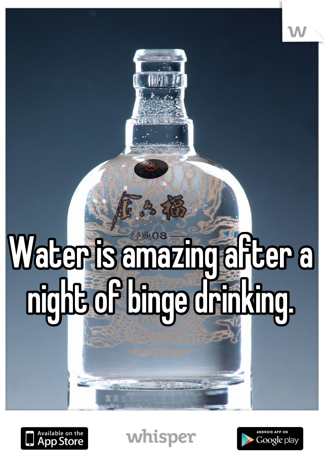 Water is amazing after a night of binge drinking.