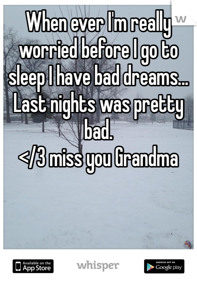 When ever I'm really worried before I go to sleep I have bad dreams...
Last nights was pretty bad.
</3 miss you Grandma 