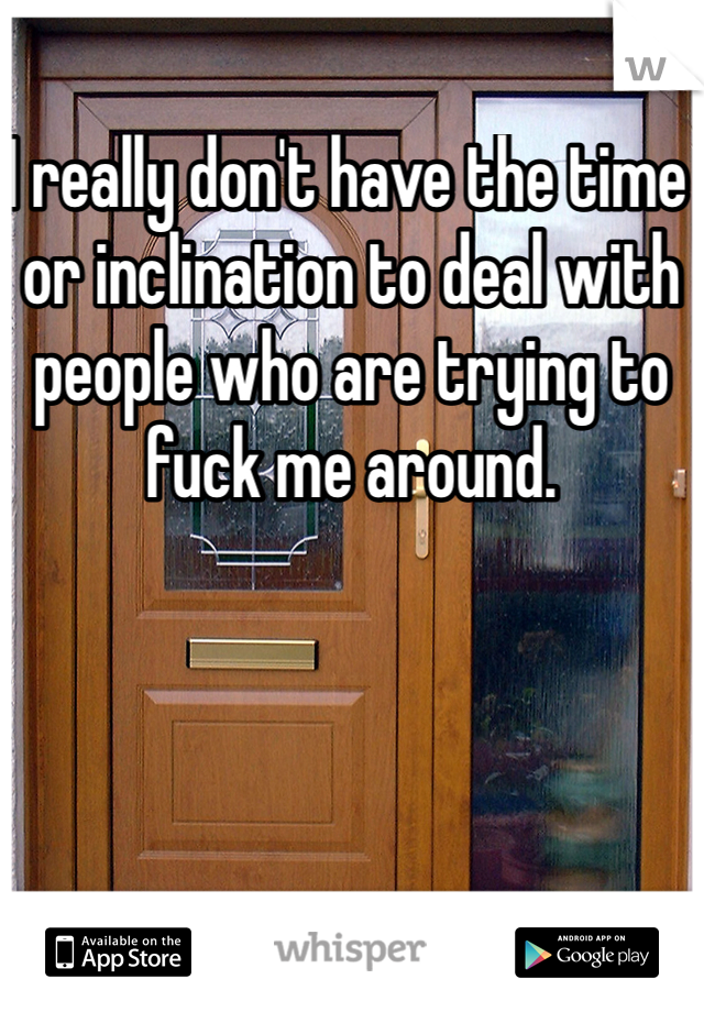 I really don't have the time or inclination to deal with people who are trying to fuck me around. 