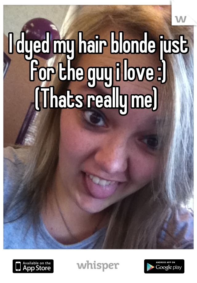 I dyed my hair blonde just for the guy i love :) 
(Thats really me) 