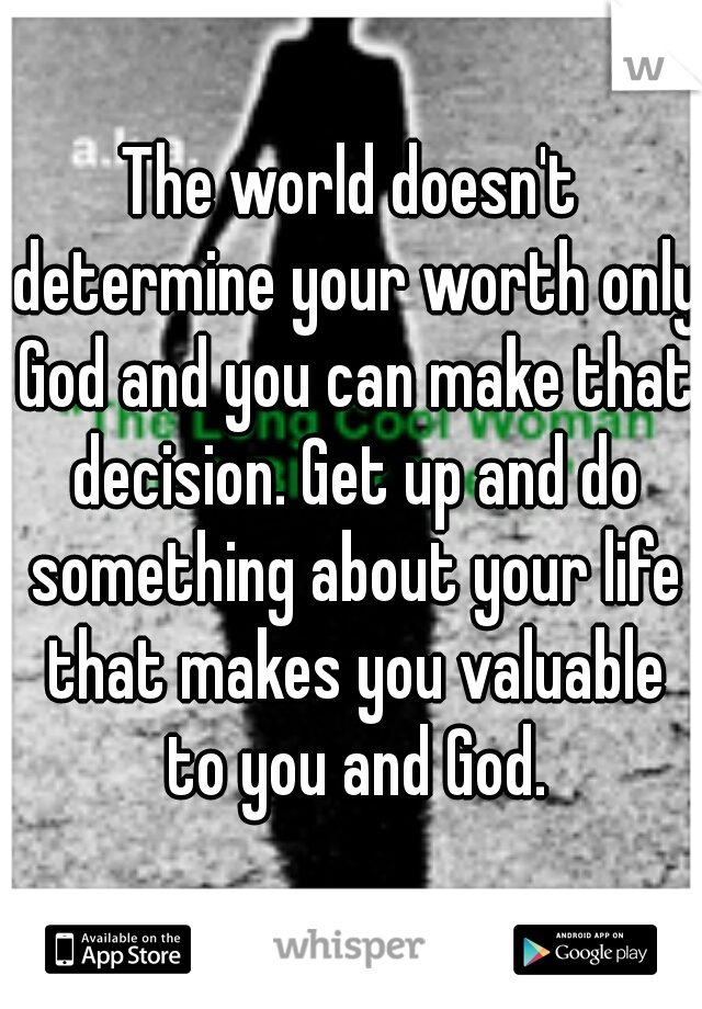 The world doesn't determine your worth only God and you can make that decision. Get up and do something about your life that makes you valuable to you and God.